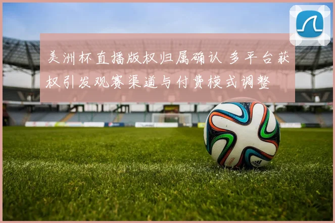 美洲杯直播版权归属确认 多平台获权引发观赛渠道与付费模式调整