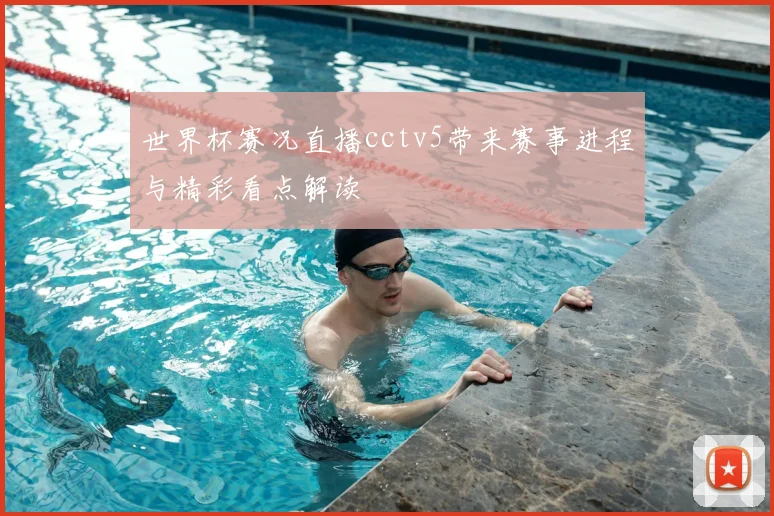 世界杯赛况直播cctv5带来赛事进程与精彩看点解读