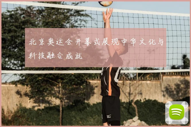 北京奥运会开幕式展现中华文化与科技融合成就