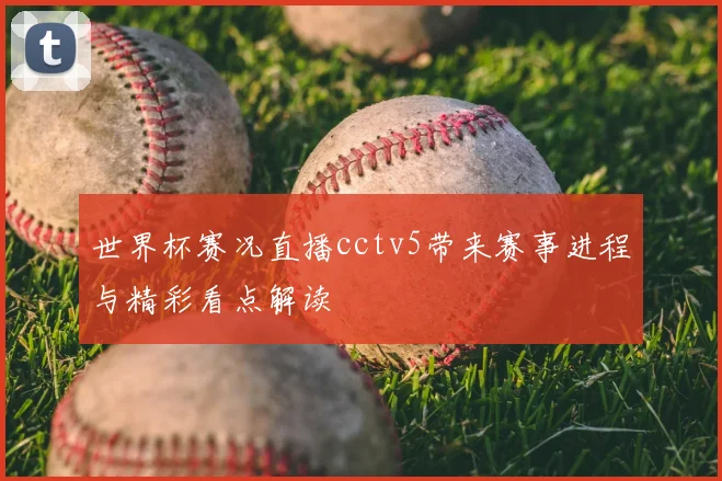 世界杯赛况直播cctv5带来赛事进程与精彩看点解读