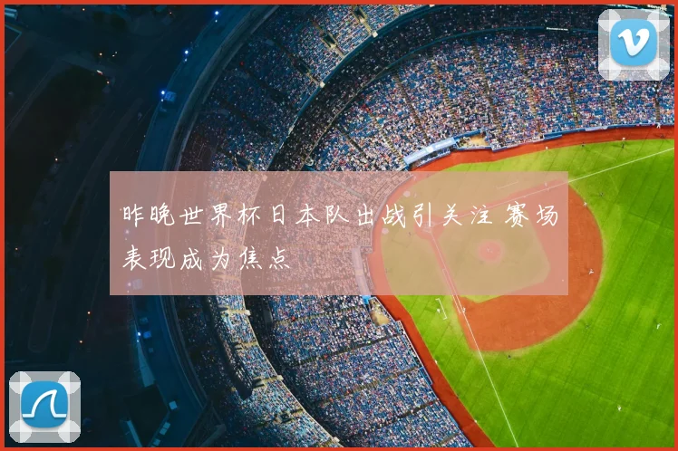 昨晚世界杯日本队出战引关注 赛场表现成为焦点