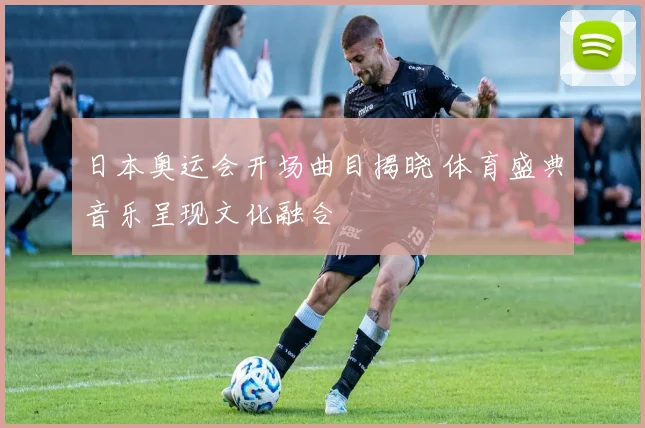 日本奥运会开场曲目揭晓 体育盛典音乐呈现文化融合