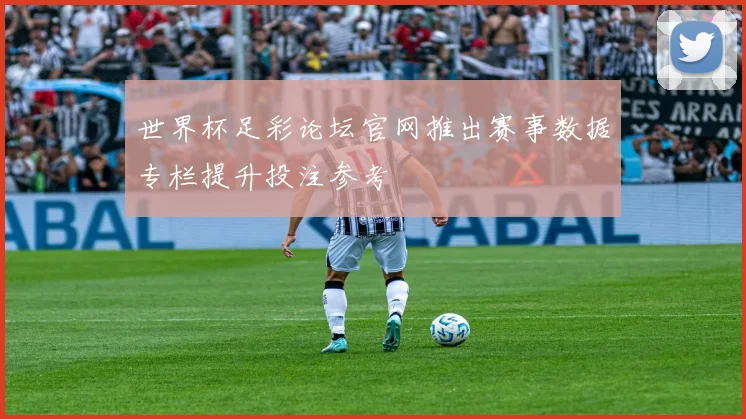 世界杯足彩论坛官网推出赛事数据专栏提升投注参考