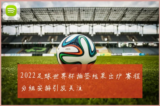 2022足球世界杯抽签结果出炉 赛程分组安排引发关注