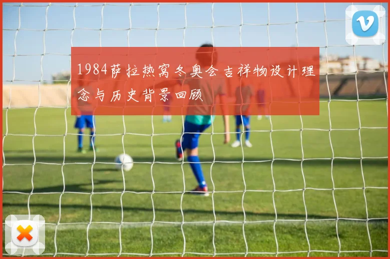 1984萨拉热窝冬奥会吉祥物设计理念与历史背景回顾