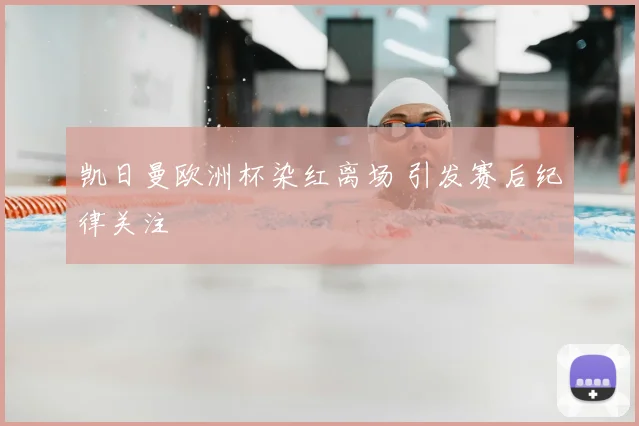 凯日曼欧洲杯染红离场 引发赛后纪律关注