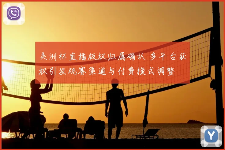 美洲杯直播版权归属确认 多平台获权引发观赛渠道与付费模式调整