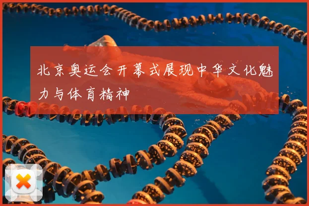 北京奥运会开幕式展现中华文化魅力与体育精神