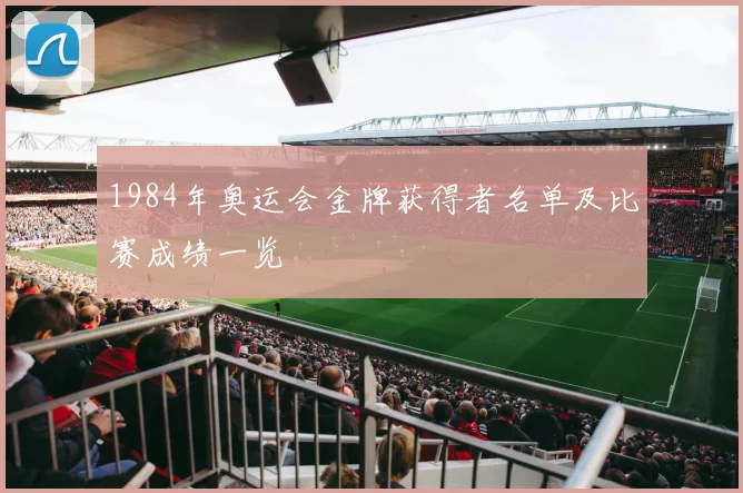 1984年奥运会金牌获得者名单及比赛成绩一览