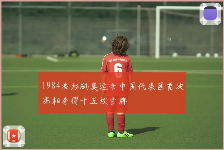 1984洛杉矶奥运会中国代表团首次亮相夺得十五枚金牌