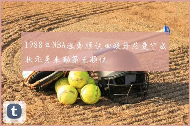 1988年NBA选秀顺位回顾丹尼曼宁成状元秀米勒第五顺位