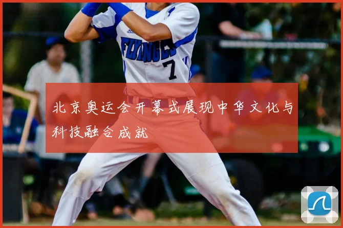 北京奥运会开幕式展现中华文化与科技融合成就