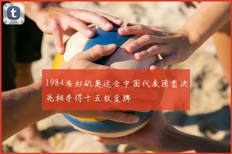 1984洛杉矶奥运会中国代表团首次亮相夺得十五枚金牌