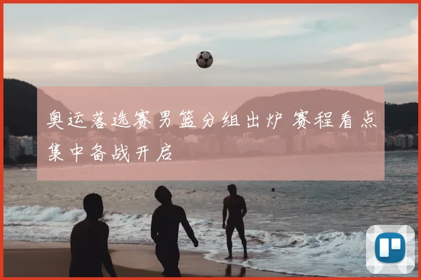 奥运落选赛男篮分组出炉 赛程看点集中备战开启