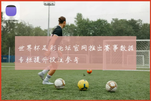 世界杯足彩论坛官网推出赛事数据专栏提升投注参考