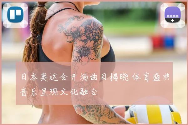 日本奥运会开场曲目揭晓 体育盛典音乐呈现文化融合
