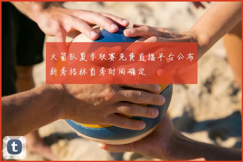 火箭队夏季联赛免费直播平台公布新秀格林首秀时间确定