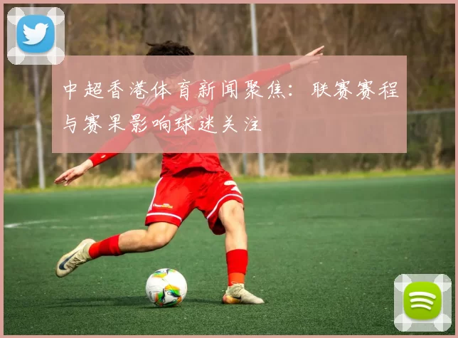 中超香港体育新闻聚焦：联赛赛程与赛果影响球迷关注