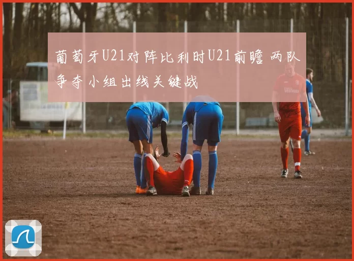 葡萄牙U21对阵比利时U21前瞻 两队争夺小组出线关键战