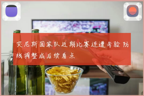 突尼斯国家队近期比赛连遭考验 防线调整成后续看点