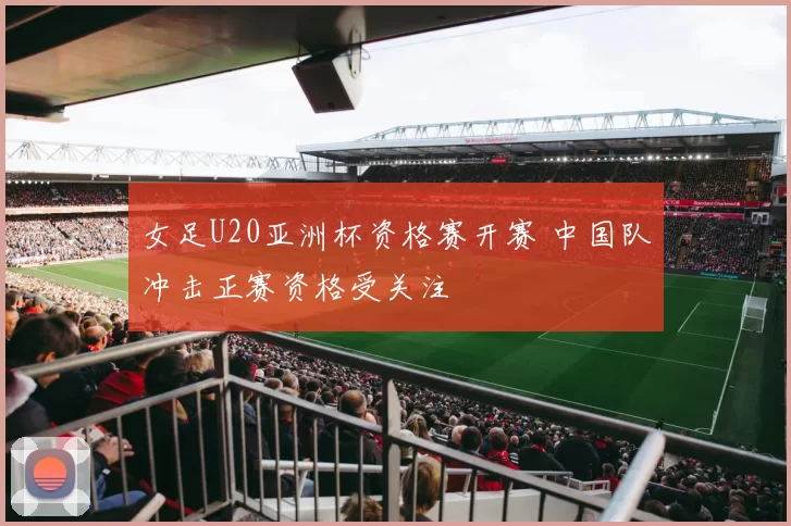 女足U20亚洲杯资格赛开赛 中国队冲击正赛资格受关注