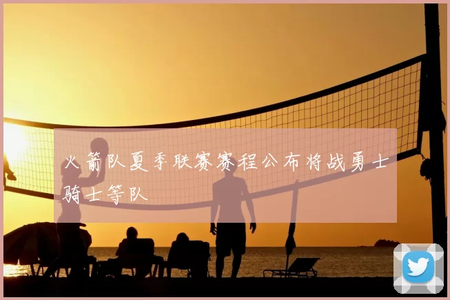 火箭队夏季联赛赛程公布将战勇士骑士等队