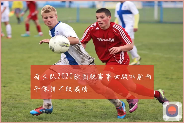 荷兰队2020欧国联赛事回顾四胜两平保持不败战绩