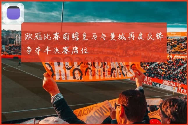 欧冠比赛前瞻皇马与曼城再度交锋争夺半决赛席位