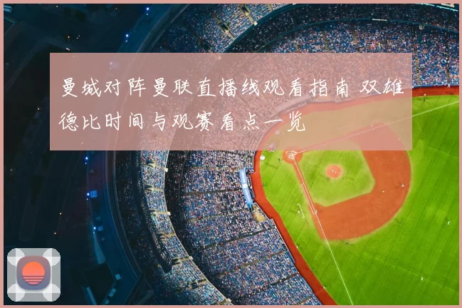 曼城对阵曼联直播线观看指南 双雄德比时间与观赛看点一览