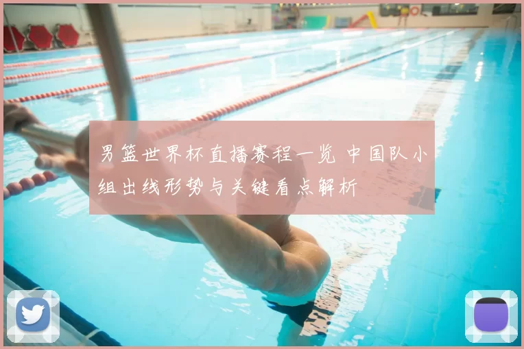 男篮世界杯直播赛程一览 中国队小组出线形势与关键看点解析