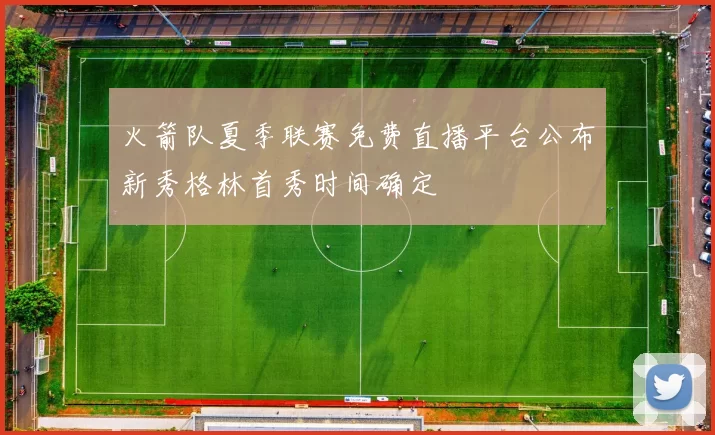 火箭队夏季联赛免费直播平台公布新秀格林首秀时间确定