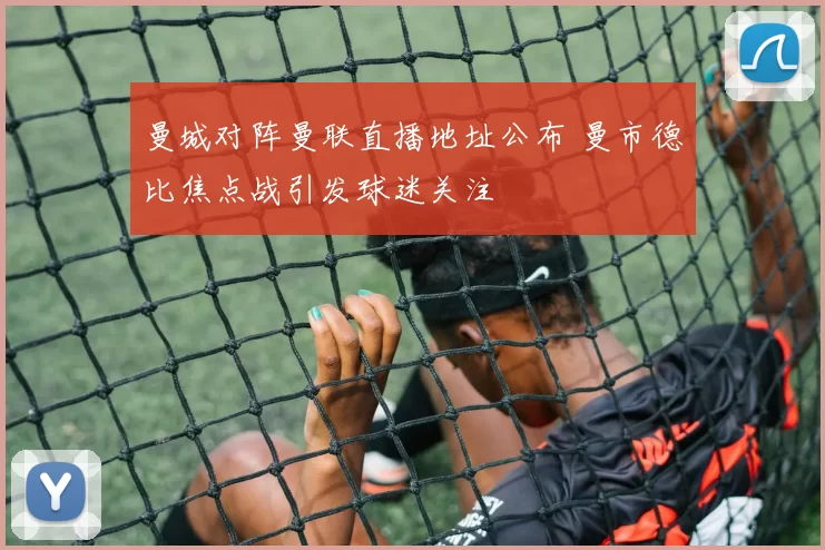 曼城对阵曼联直播地址公布 曼市德比焦点战引发球迷关注