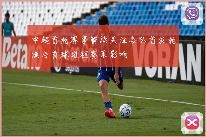 中超首轮赛事解读关注各队首发轮换与首球进程赛果影响