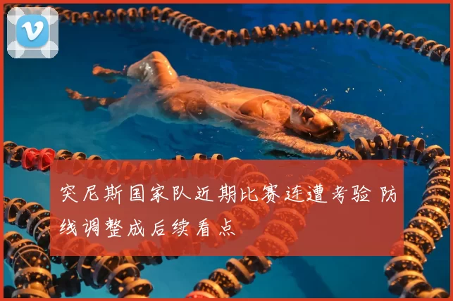 突尼斯国家队近期比赛连遭考验 防线调整成后续看点