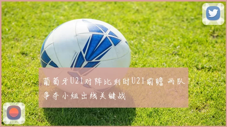 葡萄牙U21对阵比利时U21前瞻 两队争夺小组出线关键战