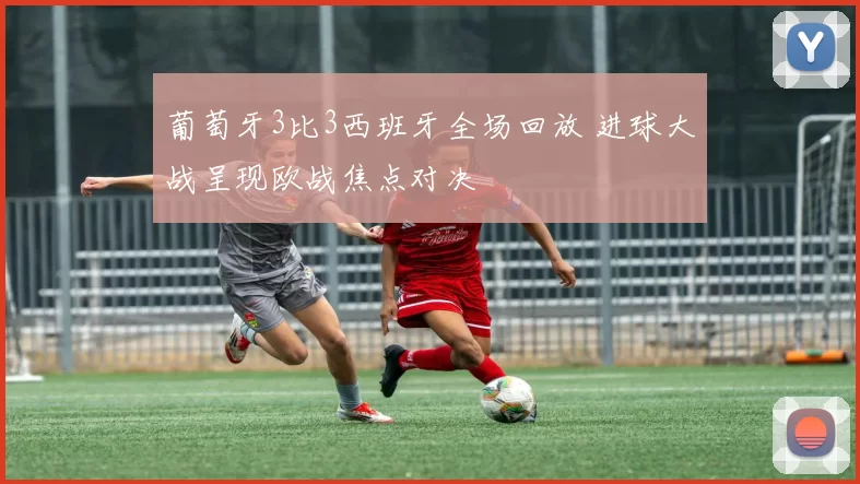 葡萄牙3比3西班牙全场回放 进球大战呈现欧战焦点对决