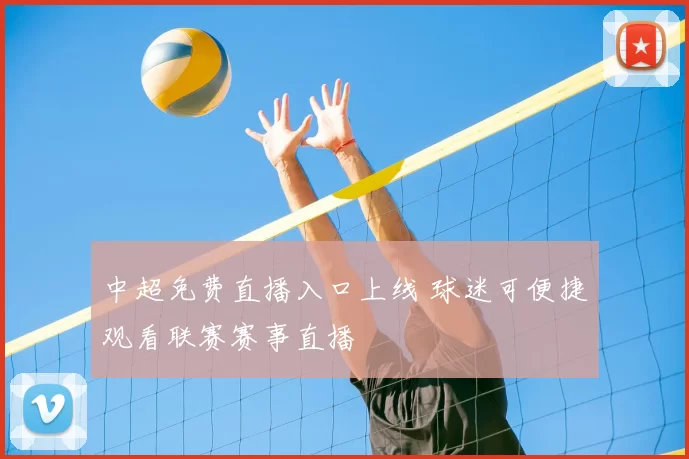 中超免费直播入口上线 球迷可便捷观看联赛赛事直播