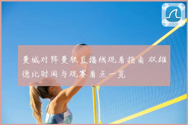 曼城对阵曼联直播线观看指南 双雄德比时间与观赛看点一览