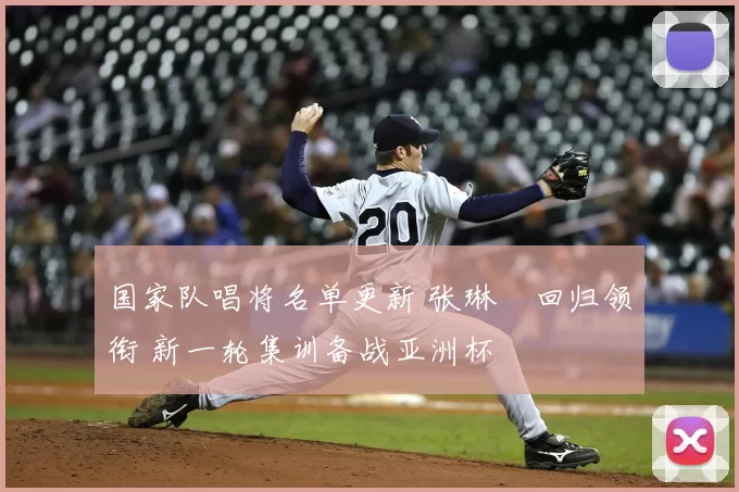 国家队唱将名单更新 张琳芃回归领衔 新一轮集训备战亚洲杯