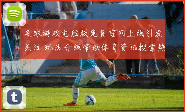 足球游戏电脑版免费官网上线引发关注 玩法升级带动体育资讯搜索热度