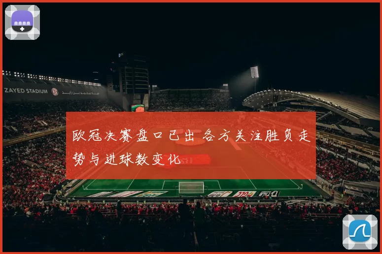 欧冠决赛盘口已出 各方关注胜负走势与进球数变化