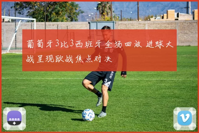 葡萄牙3比3西班牙全场回放 进球大战呈现欧战焦点对决