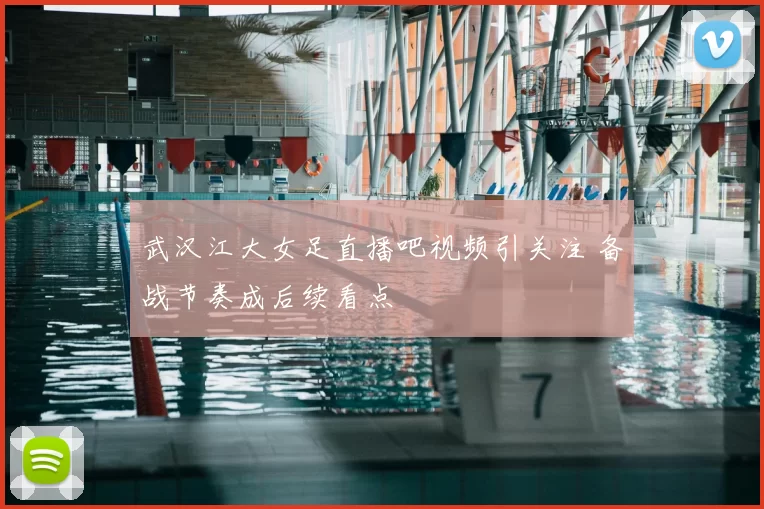 武汉江大女足直播吧视频引关注 备战节奏成后续看点