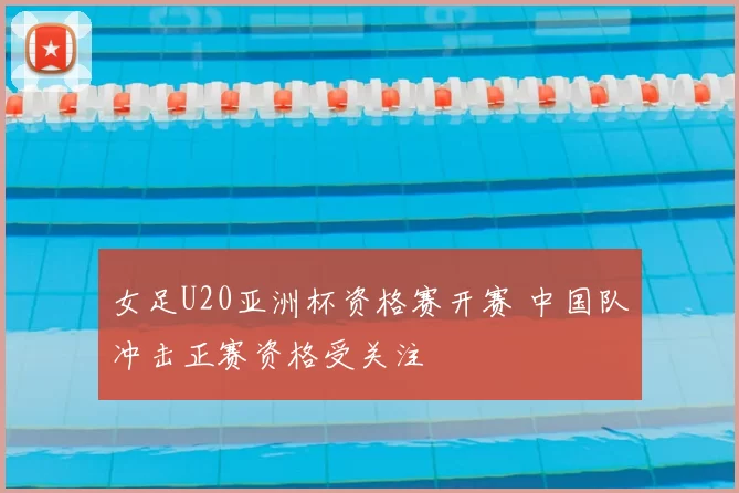 女足U20亚洲杯资格赛开赛 中国队冲击正赛资格受关注