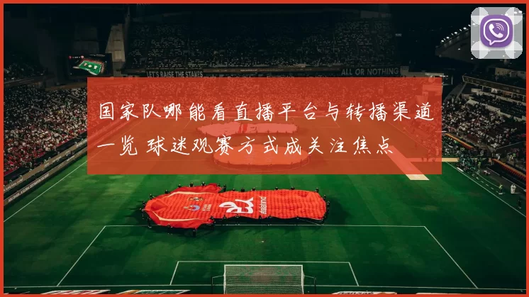 国家队哪能看直播平台与转播渠道一览 球迷观赛方式成关注焦点